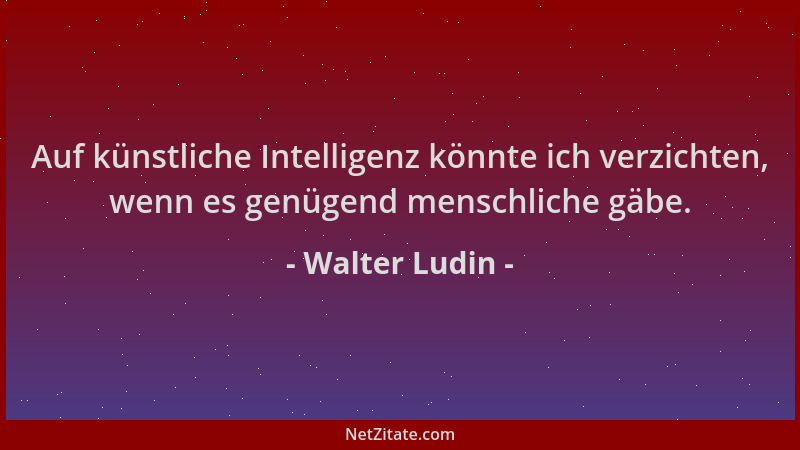 Walter Ludin - Auf künstliche Intelligenz könnte ich verzichten, wenn es genügend menschliche gäbe....