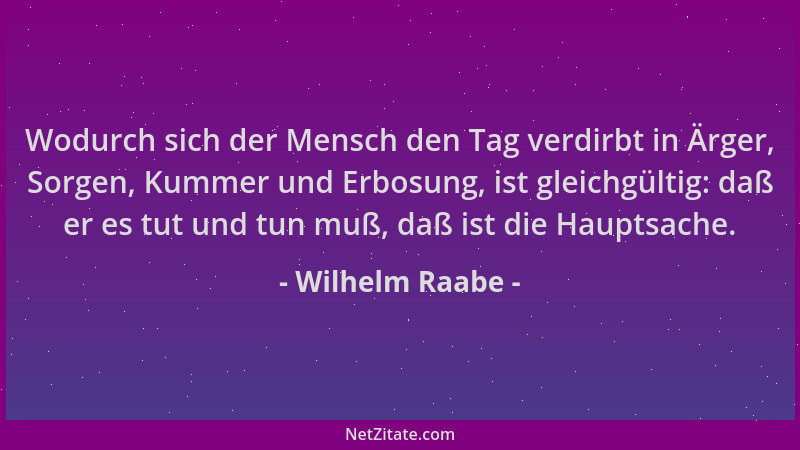 Wilhelm Raabe - Wodurch sich der Mensch den Tag verdirbt in Ärger, Sorgen, Kummer und Erbosung, ist gleichgültig: daß er es...