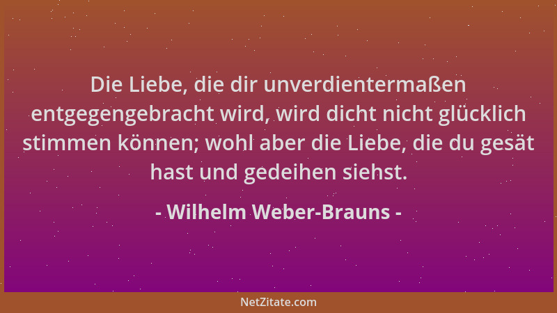 Wilhelm Weber-Brauns - Die Liebe, die dir unverdientermaßen entgegengebracht wird, wird dicht nicht glücklich stimmen könne...