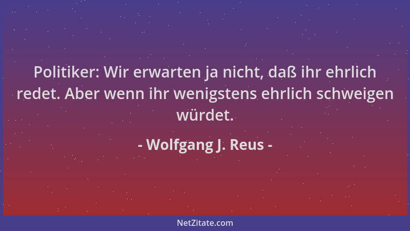 Wolfgang J. Reus - Politiker: Wir erwarten ja nicht, daß ihr ehrlich redet. Aber wenn ihr wenigstens ehrlich schweigen würd...