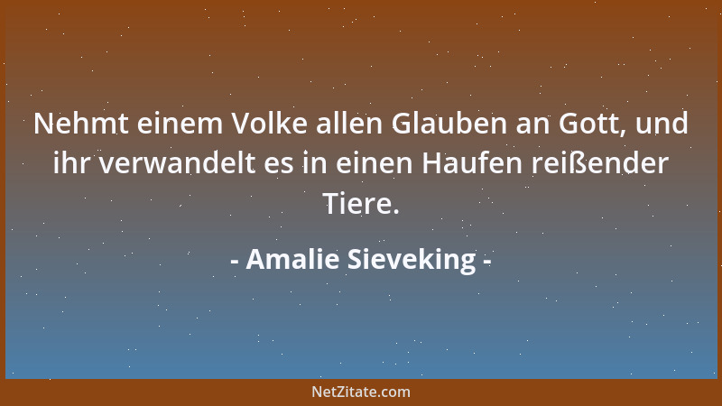 Amalie Sieveking - Nehmt einem Volke allen Glauben an Gott, und ihr verwandelt es in einen Haufen reißender Tiere....