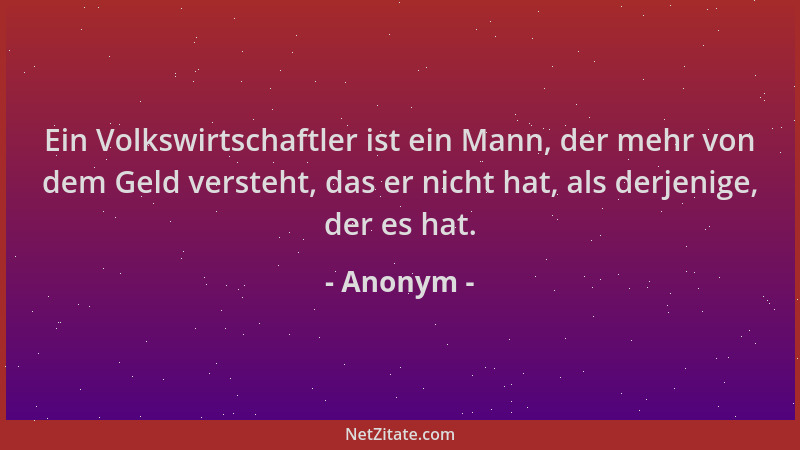 Anonym - Ein Volkswirtschaftler ist ein Mann, der mehr von dem Geld versteht, das er nicht hat, als derjenige, der es hat....