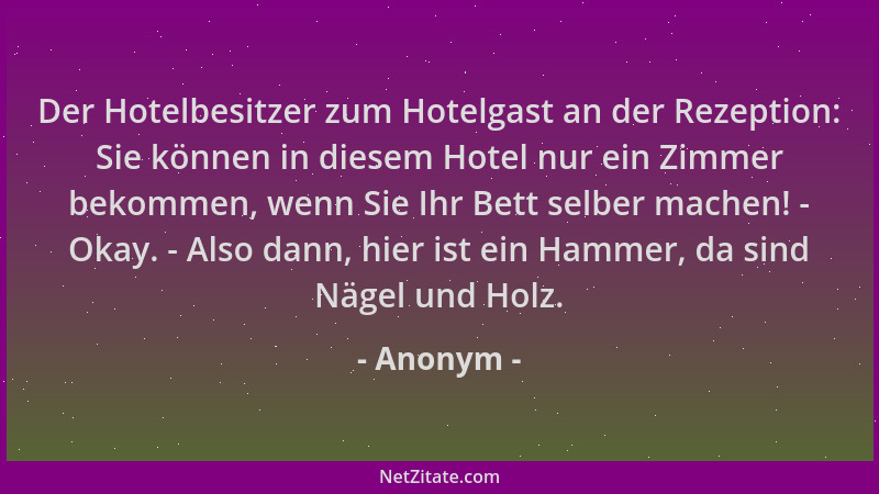 Anonym - Der Hotelbesitzer zum Hotelgast an der Rezeption: Sie können in diesem Hotel nur ein Zimmer bekommen, wenn Sie Ihr...