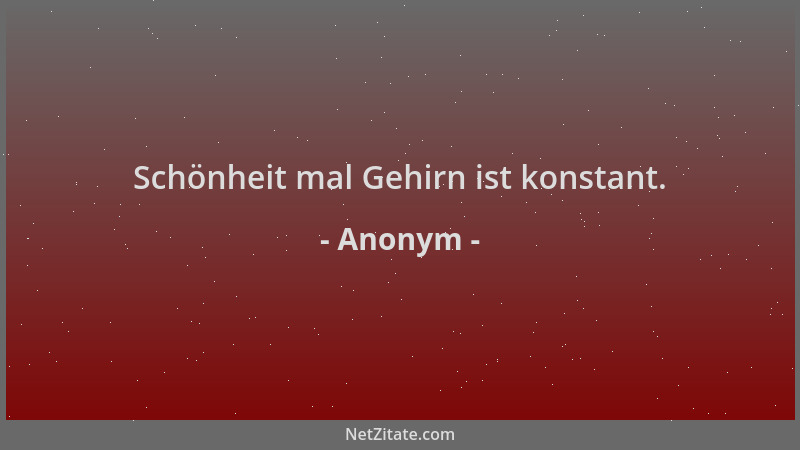 Anonym - Schönheit mal Gehirn ist konstant....