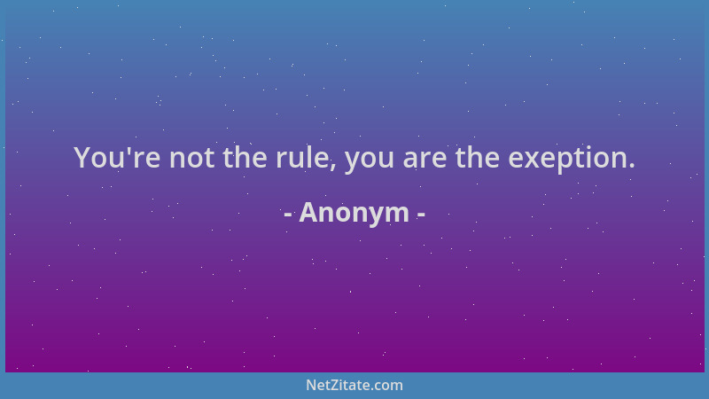 Anonym - You 're not the rule, you are the exeption....