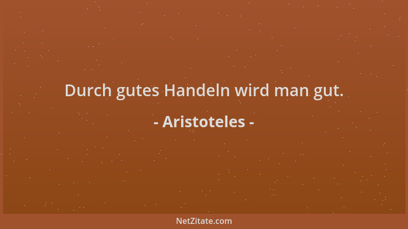 Aristoteles - Durch gutes Handeln wird man gut....