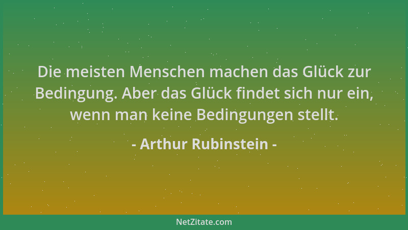 Arthur Rubinstein - Die meisten Menschen machen das Glück zur Bedingung. Aber das Glück findet sich nur ein, wenn man keine...