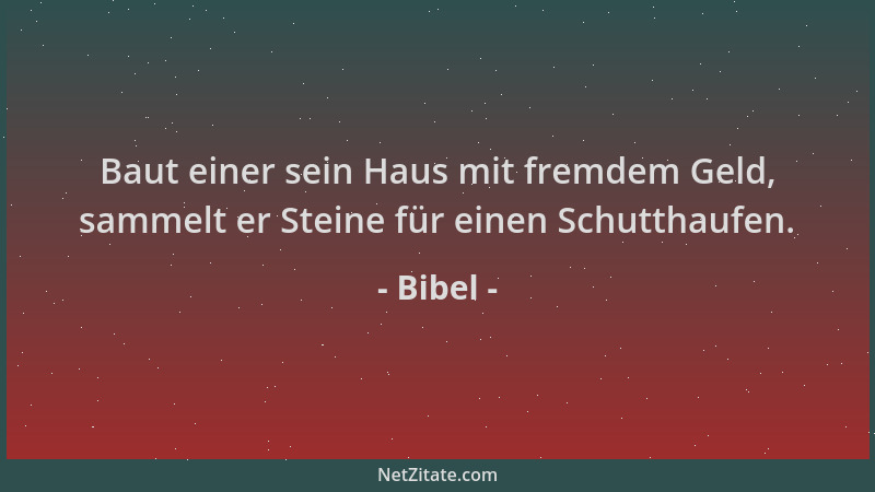Bibel - Baut einer sein Haus mit fremdem Geld, sammelt er Steine für einen Schutthaufen....