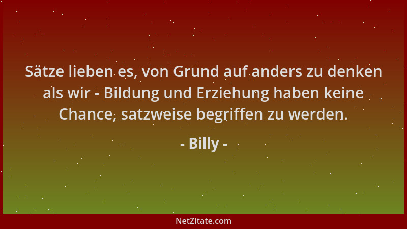 Billy - Sätze lieben es, von Grund auf anders zu denken als wir - Bildung und Erziehung haben keine Chance, satzweise begri...