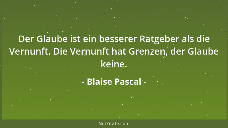 Blaise Pascal - Der Glaube ist ein besserer Ratgeber als die Vernunft. Die Vernunft hat Grenzen, der Glaube keine....