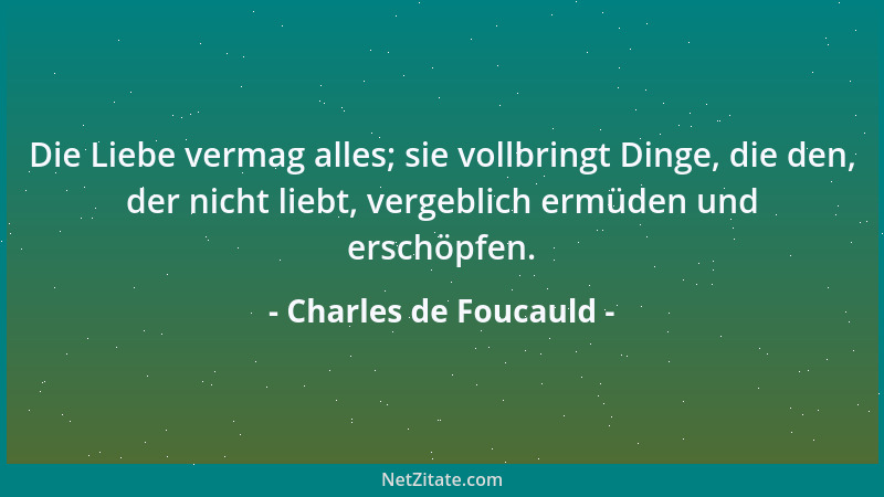 Charles de Foucauld - Die Liebe vermag alles; sie vollbringt Dinge, die den, der nicht liebt, vergeblich ermüden und erschö...