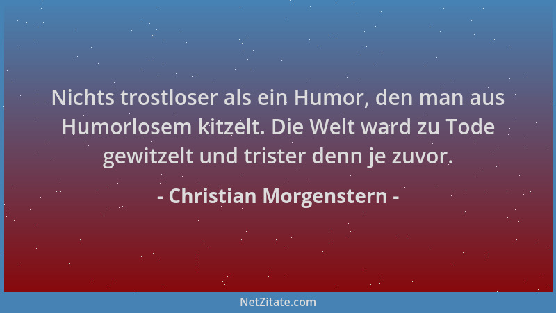 Christian Morgenstern - Nichts trostloser als ein Humor, den man aus Humorlosem kitzelt. Die Welt ward zu Tode gewitzelt un...
