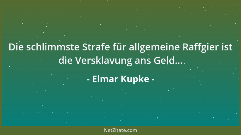 Elmar Kupke - Die schlimmste Strafe für allgemeine Raffgier ist die Versklavung ans Geld......