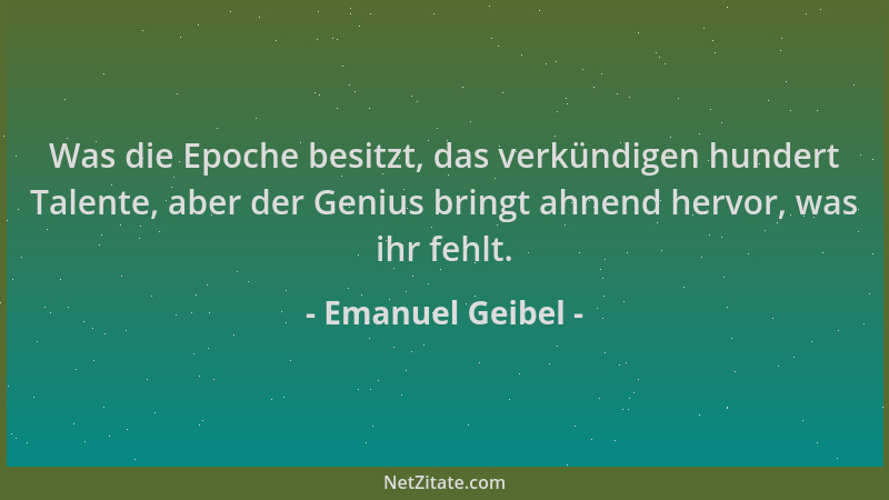 Emanuel Geibel - Was die Epoche besitzt, das verkündigen hundert Talente, aber der Genius bringt ahnend hervor, was ihr feh...