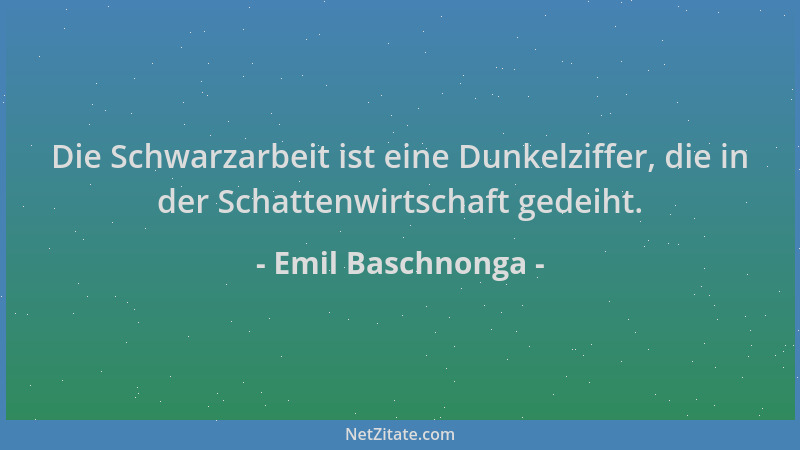Emil Baschnonga - Die Schwarzarbeit ist eine Dunkelziffer, die in der Schattenwirtschaft gedeiht....