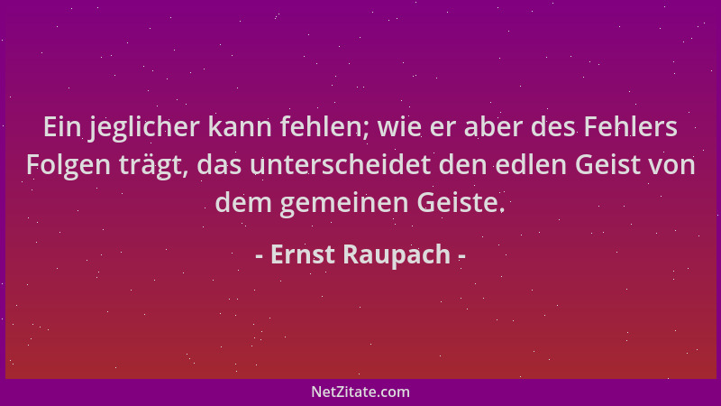 Ernst Raupach - Ein jeglicher kann fehlen; wie er aber des Fehlers Folgen trägt, das unterscheidet den edlen Geist von dem...