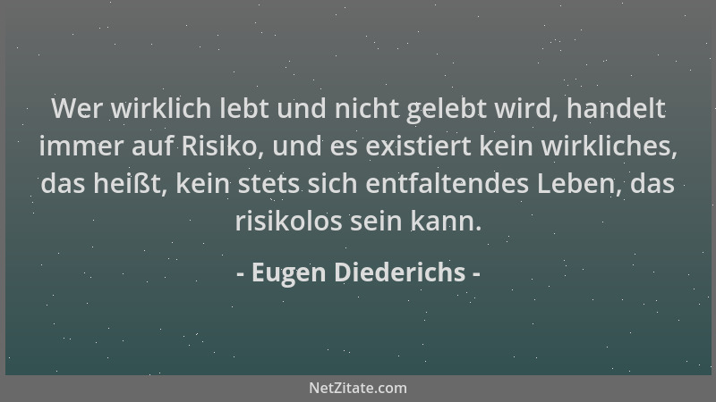 Eugen Diederichs - Wer wirklich lebt und nicht gelebt wird, handelt immer auf Risiko, und es existiert kein wirkliches, das...