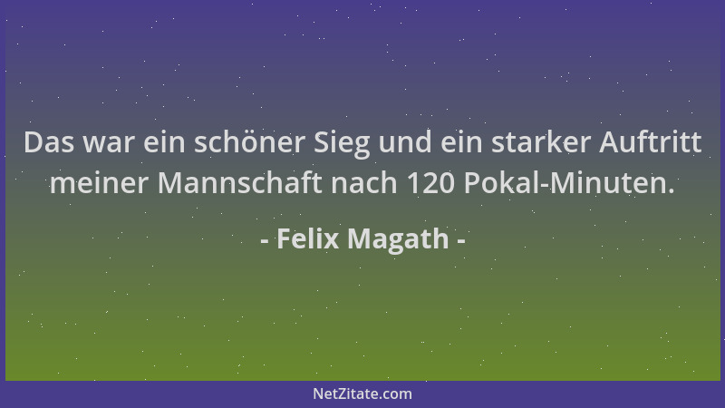 Felix Magath - Das war ein schöner Sieg und ein starker Auftritt meiner Mannschaft nach 120 Pokal-Minuten....