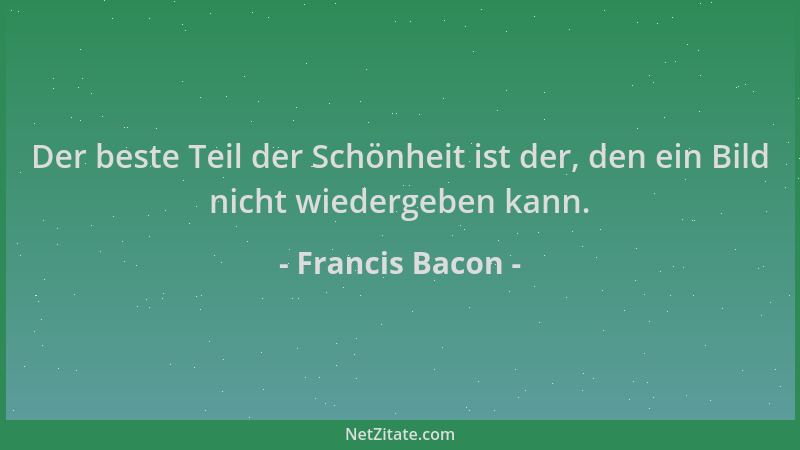 Francis Bacon - Der beste Teil der Schönheit ist der, den ein Bild nicht wiedergeben kann....