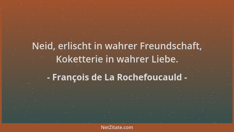 François de La Rochefoucauld - Neid, erlischt in wahrer Freundschaft, Koketterie in wahrer Liebe....