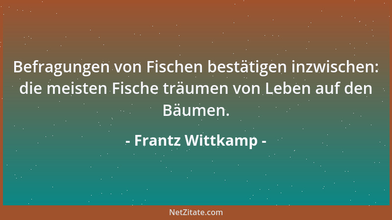 Frantz Wittkamp - Befragungen von Fischen bestätigen inzwischen: die meisten Fische träumen von Leben auf den Bäumen....