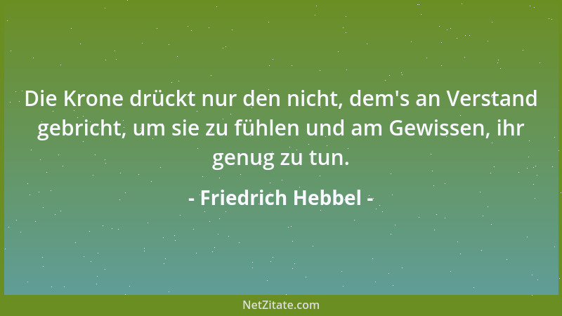 Friedrich Hebbel - Die Krone drückt nur den nicht, dem 's an Verstand gebricht, um sie zu fühlen und am Gewissen, ihr genug...