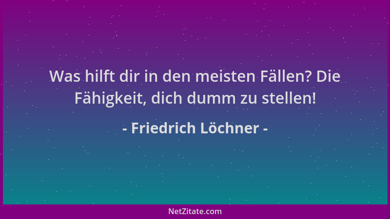Friedrich Löchner - Was hilft dir in den meisten Fällen? Die Fähigkeit, dich dumm zu stellen!...