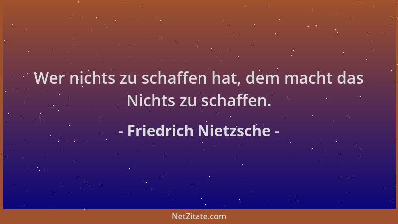 Friedrich Nietzsche - Wer nichts zu schaffen hat, dem macht das Nichts zu schaffen....