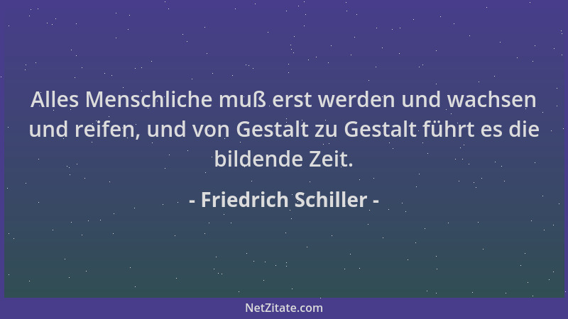 Friedrich Schiller - Alles Menschliche muß erst werden und wachsen und reifen, und von Gestalt zu Gestalt führt es die bild...
