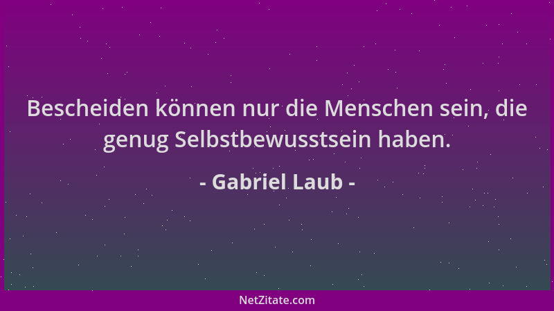 Gabriel Laub - Bescheiden können nur die Menschen sein, die genug Selbstbewusstsein haben....