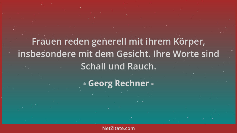 Georg Rechner - Frauen reden generell mit ihrem Körper, insbesondere mit dem Gesicht. Ihre Worte sind Schall und Rauch....