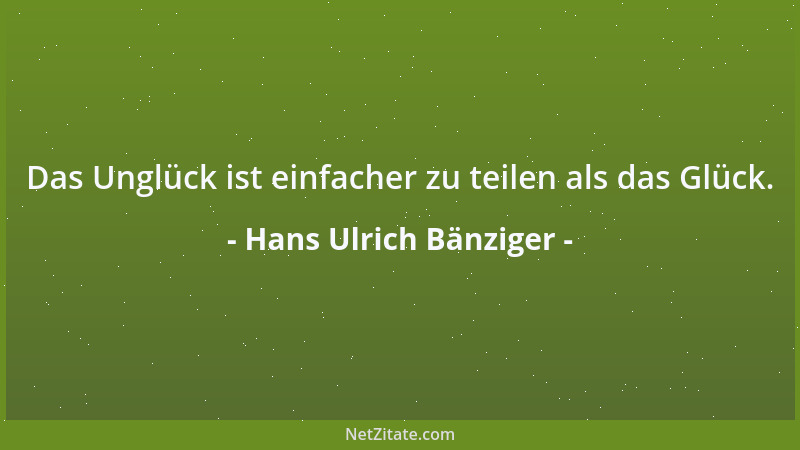 Hans Ulrich Bänziger - Das Unglück ist einfacher zu teilen als das Glück....