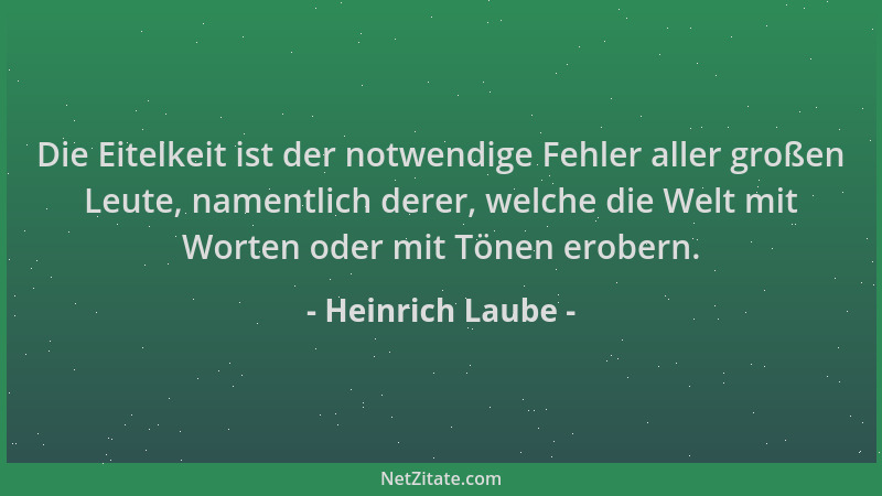 Heinrich Laube - Die Eitelkeit ist der notwendige Fehler aller großen Leute, namentlich derer, welche die Welt mit Worten o...