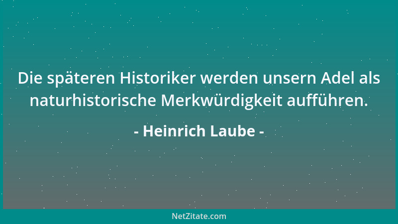 Heinrich Laube - Die späteren Historiker werden unsern Adel als naturhistorische Merkwürdigkeit aufführen....