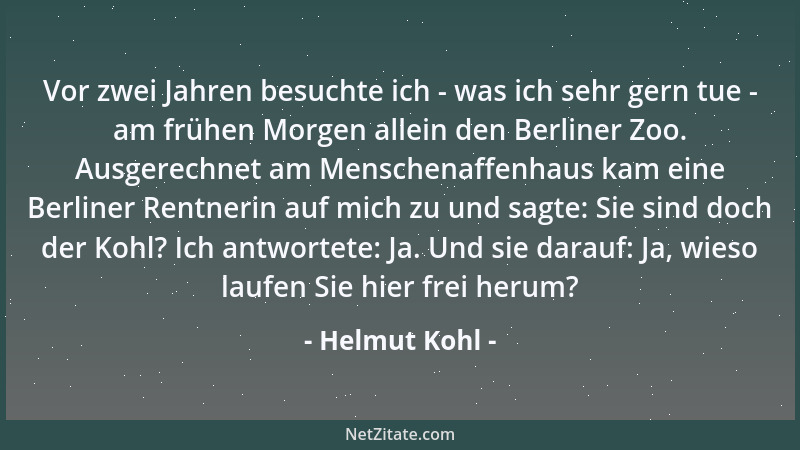 Helmut Kohl - Vor zwei Jahren besuchte ich - was ich sehr gern tue - am frühen Morgen allein den Berliner Zoo. Ausgerechnet...