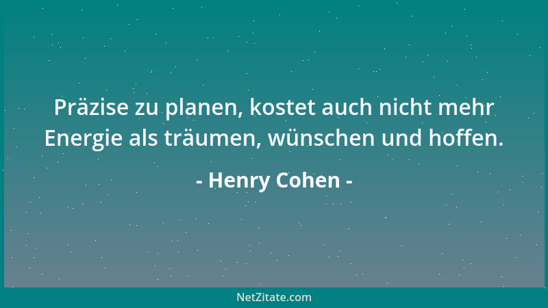 Henry Cohen - Präzise zu planen, kostet auch nicht mehr Energie als träumen, wünschen und hoffen....