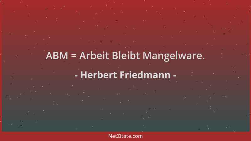 Herbert Friedmann - ABM = Arbeit Bleibt Mangelware....