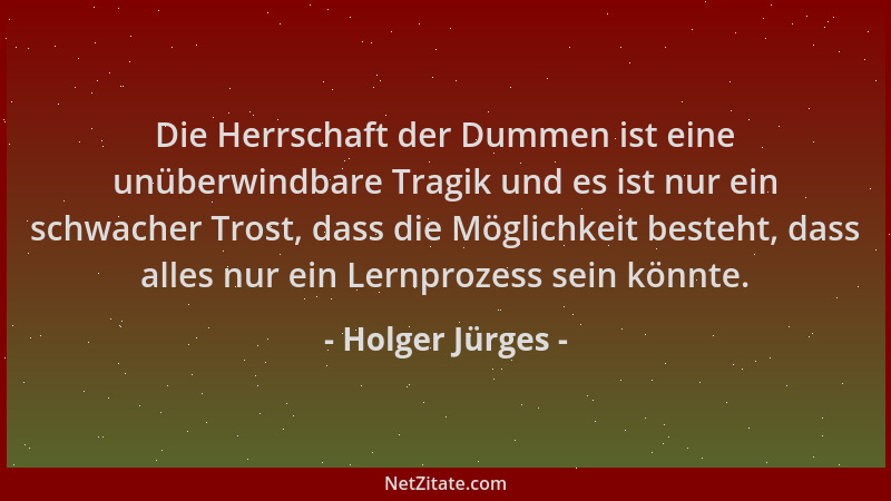 Holger Jürges - Die Herrschaft der Dummen ist eine unüberwindbare Tragik und es ist nur ein schwacher Trost, dass die Mögli...