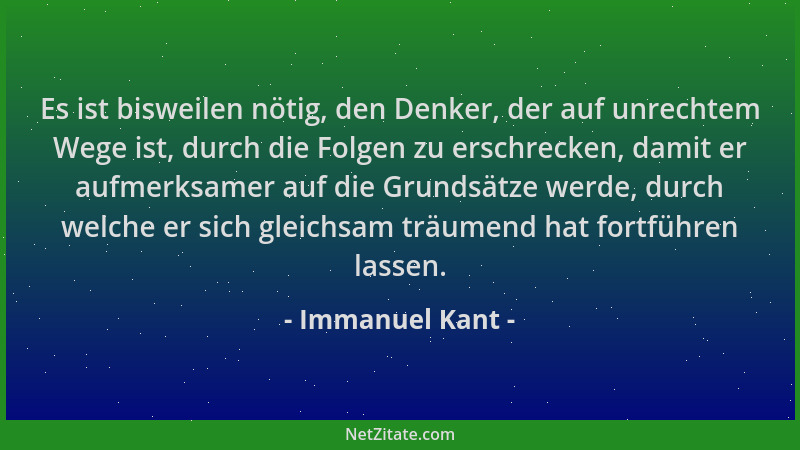 Immanuel Kant - Es ist bisweilen nötig, den Denker, der auf unrechtem Wege ist, durch die Folgen zu erschrecken, damit er a...