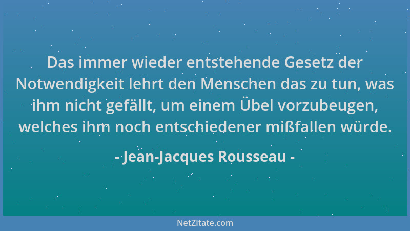 Jean-Jacques Rousseau - Das immer wieder entstehende Gesetz der Notwendigkeit lehrt den Menschen das zu tun, was ihm nicht...