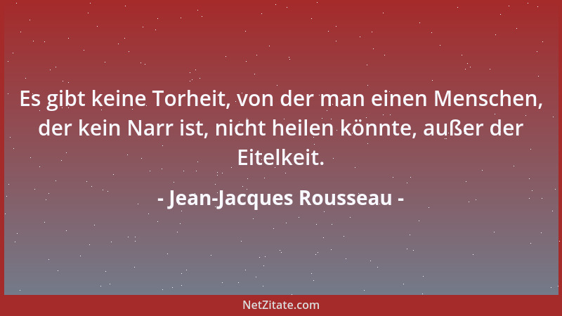Jean-Jacques Rousseau - Es gibt keine Torheit, von der man einen Menschen, der kein Narr ist, nicht heilen könnte, außer de...