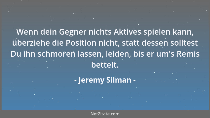 Jeremy Silman - Wenn dein Gegner nichts Aktives spielen kann, überziehe die Position nicht, statt dessen solltest Du ihn sc...