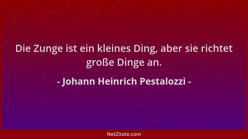 Johann Heinrich Pestalozzi - Die Zunge ist ein kleines Ding, aber sie richtet große Dinge an....