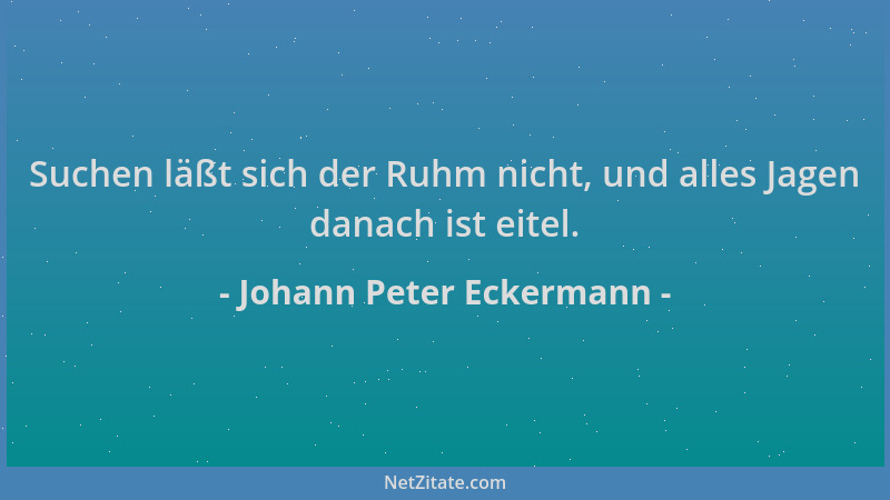 Johann Peter Eckermann - Suchen läßt sich der Ruhm nicht, und alles Jagen danach ist eitel....