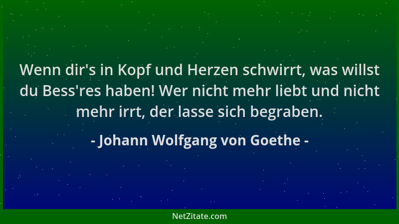 Johann Wolfgang von Goethe - Wenn dir 's in Kopf und Herzen schwirrt, was willst du Bess 'res haben! Wer nicht mehr liebt und...
