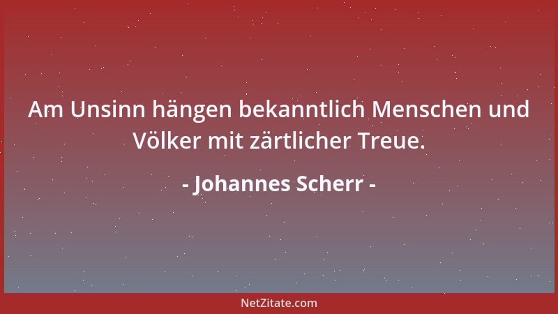 Johannes Scherr - Am Unsinn hängen bekanntlich Menschen und Völker mit zärtlicher Treue....