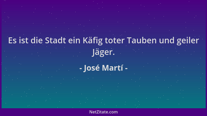 José Martí - Es ist die Stadt ein Käfig toter Tauben und geiler Jäger....