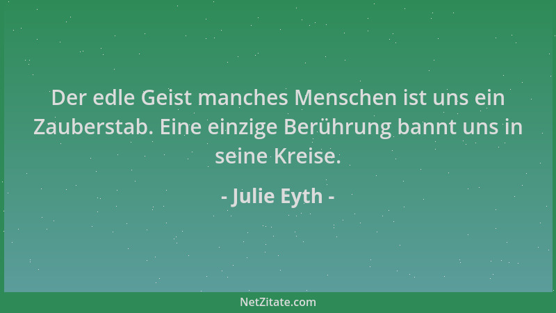 Julie Eyth - Der edle Geist manches Menschen ist uns ein Zauberstab. Eine einzige Berührung bannt uns in seine Kreise....