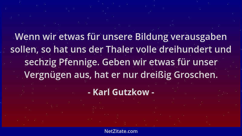 Karl Gutzkow - Wenn wir etwas für unsere Bildung verausgaben sollen, so hat uns der Thaler volle dreihundert und sechzig Pf...