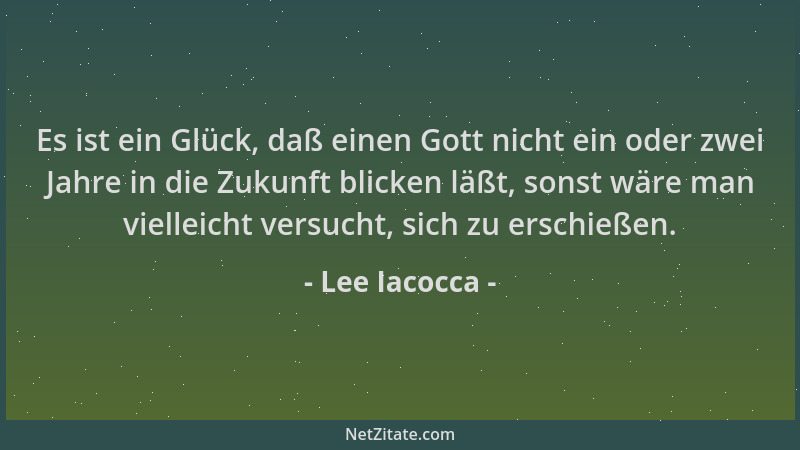 Lee Iacocca - Es ist ein Glück, daß einen Gott nicht ein oder zwei Jahre in die Zukunft blicken läßt, sonst wäre man vielle...